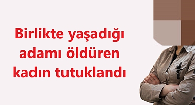 Birlikte yaşadığı adamı öldüren kadın tutuklandı