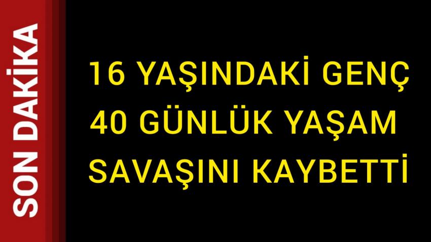 16 Yaşındaki Genç 40 Günlük Yaşam Savaşını Kaybetti