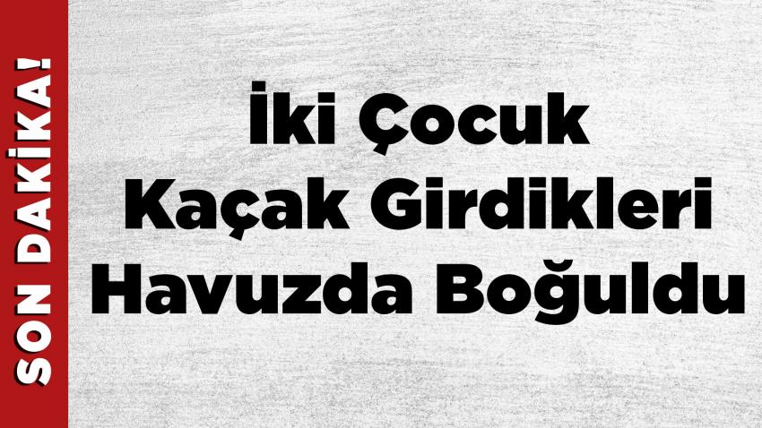 İki Çocuk Kaçak Girdikleri Havuzda Boğuldu