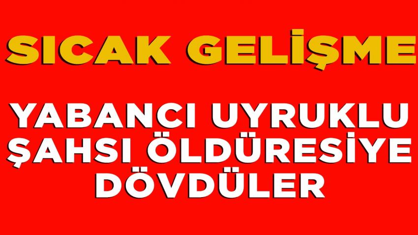 Yabancı Uyruklu Şahsı Öldüresiye Dövdüler
